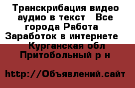 Транскрибация видео/аудио в текст - Все города Работа » Заработок в интернете   . Курганская обл.,Притобольный р-н